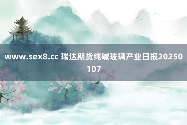 www.sex8.cc 瑞达期货纯碱玻璃产业日报20250107