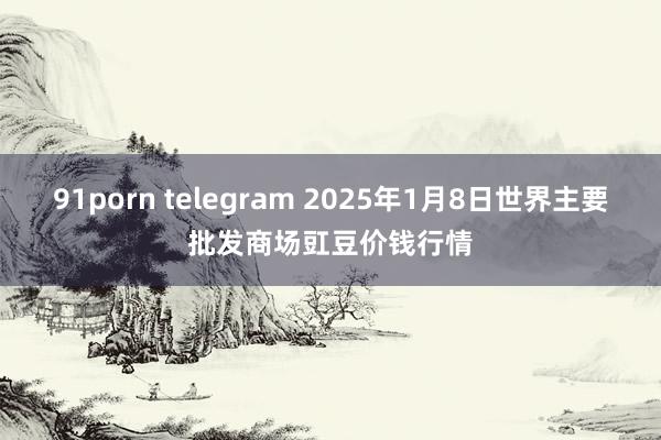 91porn telegram 2025年1月8日世界主要批发商场豇豆价钱行情