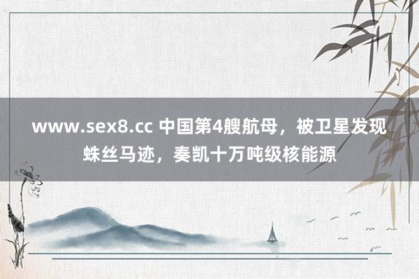 www.sex8.cc 中国第4艘航母，被卫星发现蛛丝马迹，奏凯十万吨级核能源