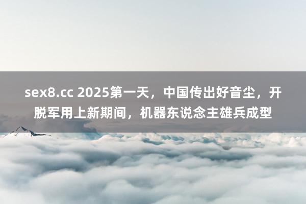 sex8.cc 2025第一天，中国传出好音尘，开脱军用上新期间，机器东说念主雄兵成型