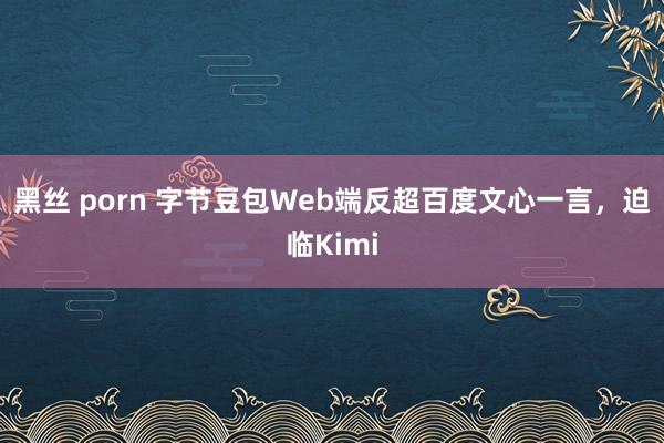 黑丝 porn 字节豆包Web端反超百度文心一言，迫临Kimi