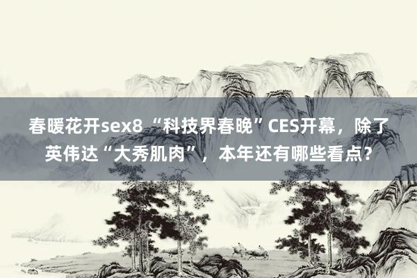 春暖花开sex8 “科技界春晚”CES开幕，除了英伟达“大秀肌肉”，本年还有哪些看点？