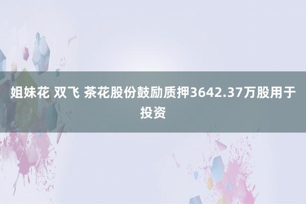 姐妹花 双飞 茶花股份鼓励质押3642.37万股用于投资