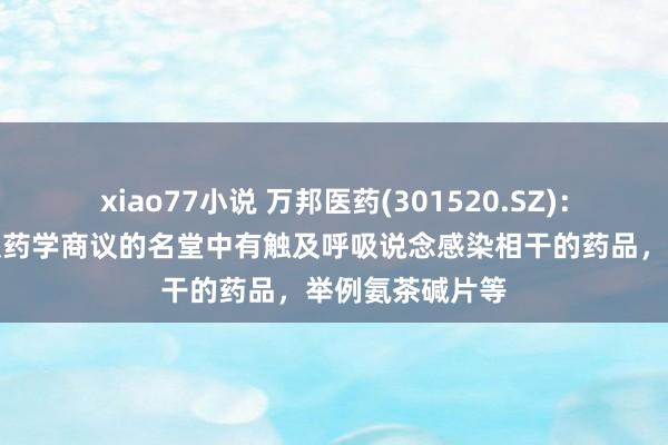 xiao77小说 万邦医药(301520.SZ)：临床训练商议及药学商议的名堂中有触及呼吸说念感染相干的药品，举例氨茶碱片等