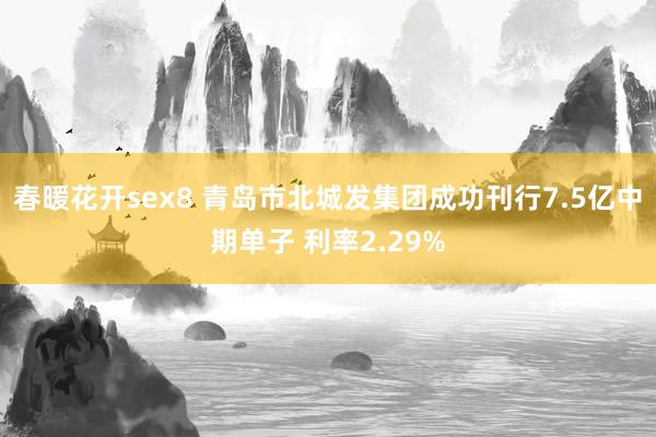 春暖花开sex8 青岛市北城发集团成功刊行7.5亿中期单子 利率2.29%