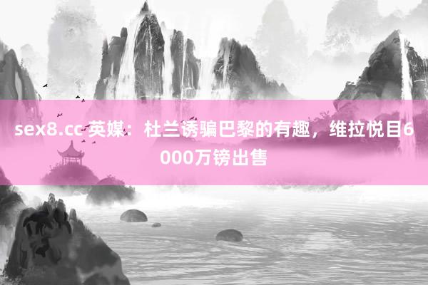 sex8.cc 英媒：杜兰诱骗巴黎的有趣，维拉悦目6000万镑出售