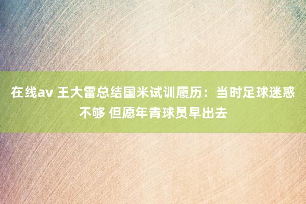 在线av 王大雷总结国米试训履历：当时足球迷惑不够 但愿年青球员早出去