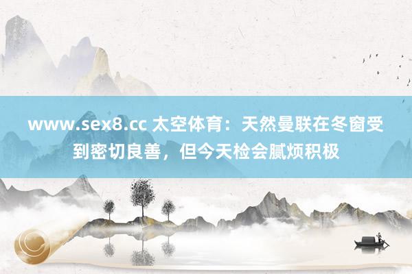 www.sex8.cc 太空体育：天然曼联在冬窗受到密切良善，但今天检会腻烦积极