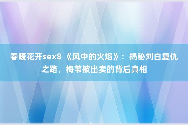 春暖花开sex8 《风中的火焰》：揭秘刘白复仇之路，梅苇被出卖的背后真相