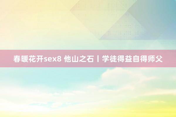 春暖花开sex8 他山之石丨学徒得益自得师父