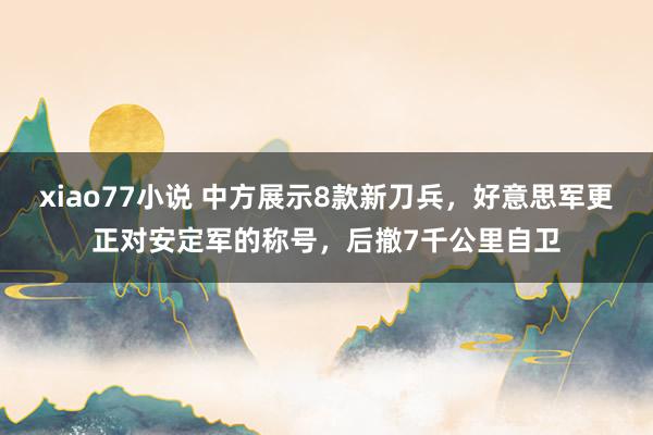 xiao77小说 中方展示8款新刀兵，好意思军更正对安定军的称号，后撤7千公里自卫