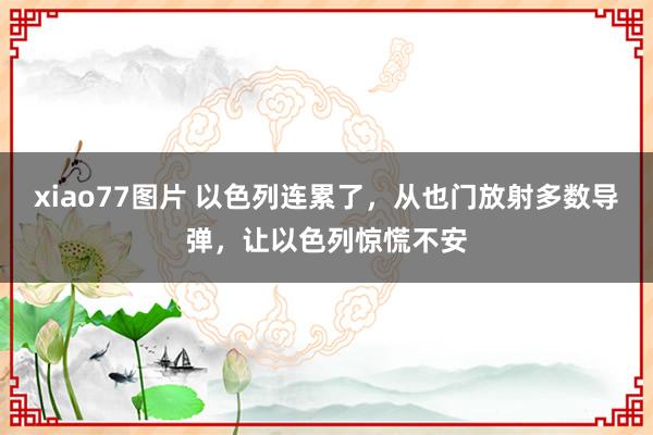 xiao77图片 以色列连累了，从也门放射多数导弹，让以色列惊慌不安