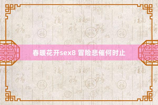 春暖花开sex8 冒险悲催何时止