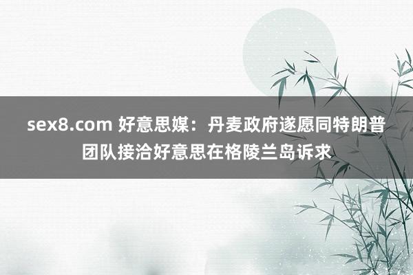 sex8.com 好意思媒：丹麦政府遂愿同特朗普团队接洽好意思在格陵兰岛诉求