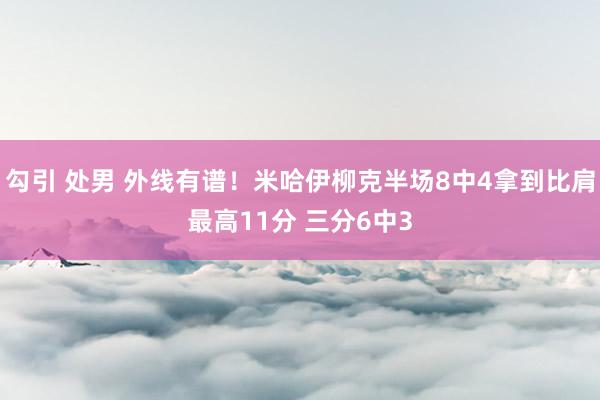 勾引 处男 外线有谱！米哈伊柳克半场8中4拿到比肩最高11分 三分6中3