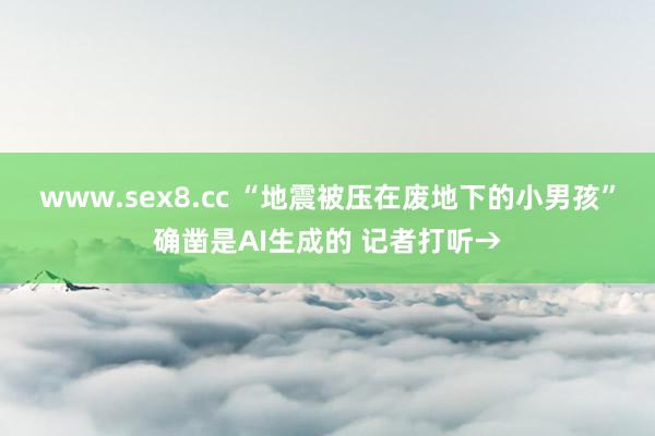 www.sex8.cc “地震被压在废地下的小男孩”确凿是AI生成的 记者打听→