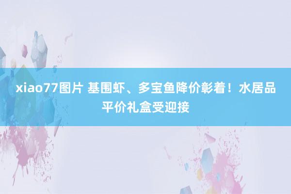 xiao77图片 基围虾、多宝鱼降价彰着！水居品平价礼盒受迎接