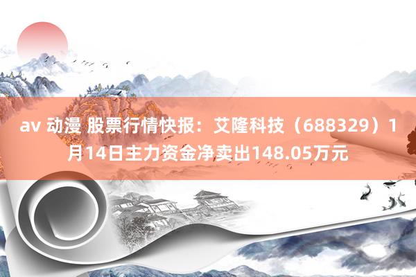 av 动漫 股票行情快报：艾隆科技（688329）1月14日主力资金净卖出148.05万元