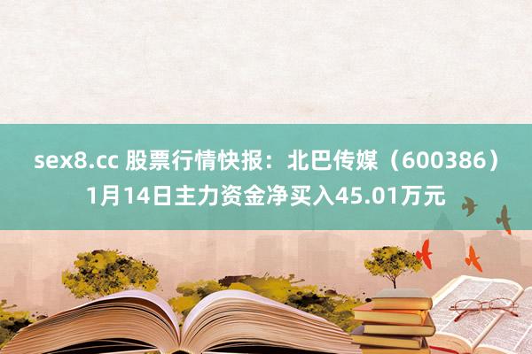 sex8.cc 股票行情快报：北巴传媒（600386）1月14日主力资金净买入45.01万元