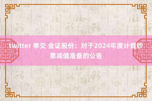 twitter 拳交 金证股份：对于2024年度计提钞票减值准备的公告