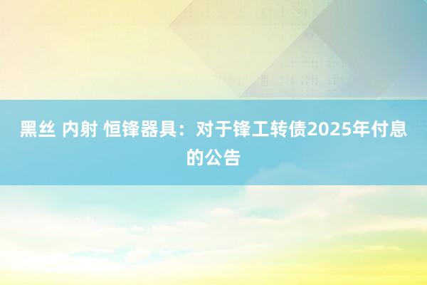 黑丝 内射 恒锋器具：对于锋工转债2025年付息的公告