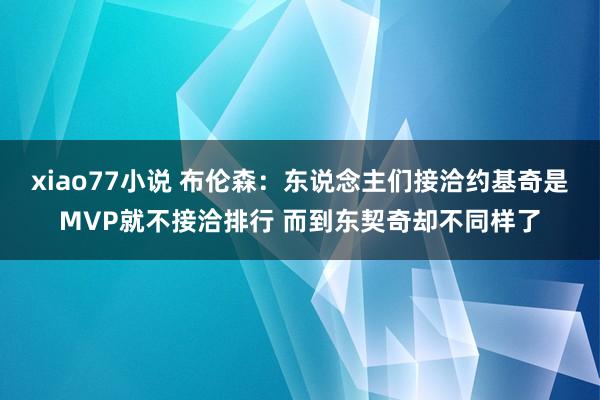 xiao77小说 布伦森：东说念主们接洽约基奇是MVP就不接洽排行 而到东契奇却不同样了