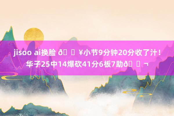 jisoo ai换脸 🔥小节9分钟20分收了汁！华子25中14爆砍41分6板7助🚬