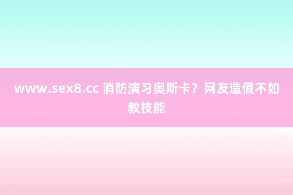 www.sex8.cc 消防演习奥斯卡？网友造假不如教技能