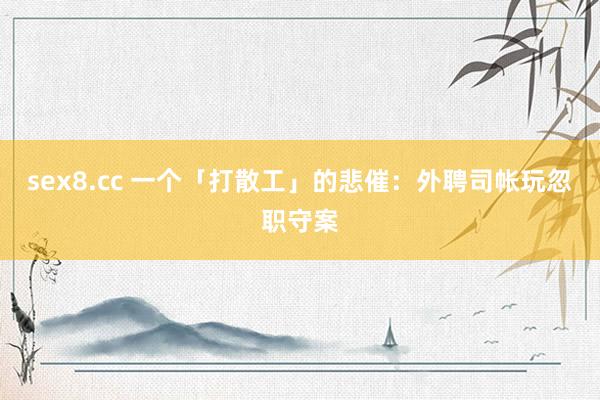 sex8.cc 一个「打散工」的悲催：外聘司帐玩忽职守案