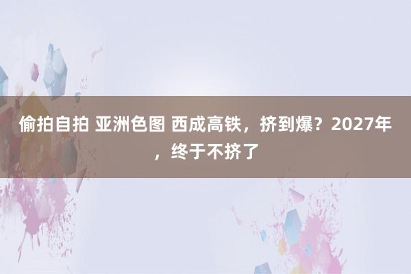 偷拍自拍 亚洲色图 西成高铁，挤到爆？2027年，终于不挤了