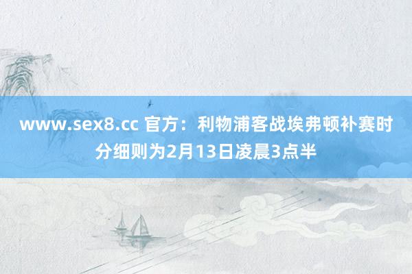 www.sex8.cc 官方：利物浦客战埃弗顿补赛时分细则为2月13日凌晨3点半