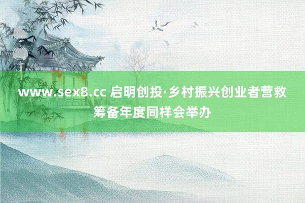 www.sex8.cc 启明创投·乡村振兴创业者营救筹备年度同样会举办