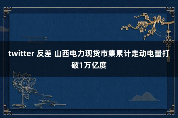 twitter 反差 山西电力现货市集累计走动电量打破1万亿度