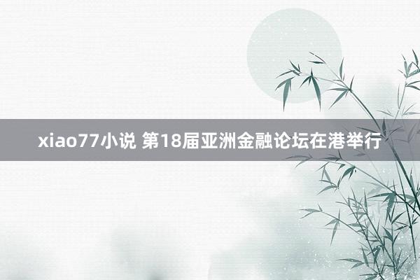 xiao77小说 第18届亚洲金融论坛在港举行