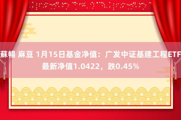 蘇暢 麻豆 1月15日基金净值：广发中证基建工程ETF最新净值1.0422，跌0.45%