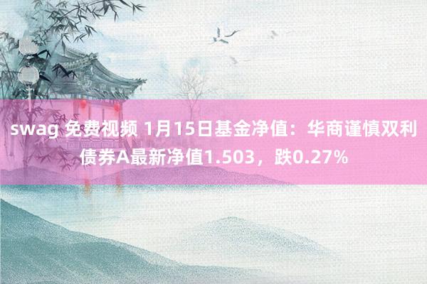 swag 免费视频 1月15日基金净值：华商谨慎双利债券A最新净值1.503，跌0.27%