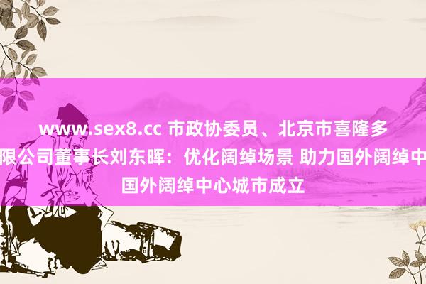 www.sex8.cc 市政协委员、北京市喜隆多购物中心有限公司董事长刘东晖：优化阔绰场景 助力国外阔绰中心城市成立