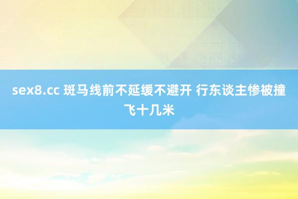 sex8.cc 斑马线前不延缓不避开 行东谈主惨被撞飞十几米